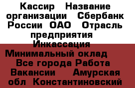 Кассир › Название организации ­ Сбербанк России, ОАО › Отрасль предприятия ­ Инкассация › Минимальный оклад ­ 1 - Все города Работа » Вакансии   . Амурская обл.,Константиновский р-н